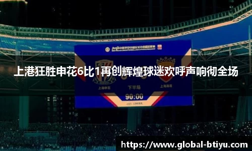 上港狂胜申花6比1再创辉煌球迷欢呼声响彻全场