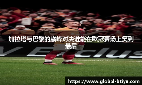 加拉塔与巴黎的巅峰对决谁能在欧冠赛场上笑到最后